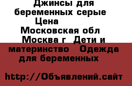 Джинсы для беременных серые › Цена ­ 1 000 - Московская обл., Москва г. Дети и материнство » Одежда для беременных   